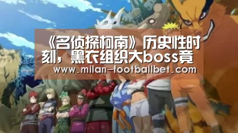 《名侦探柯南》历史性时刻,黑衣组织大boss竟是他-米兰赛事(图2) 米兰入口
