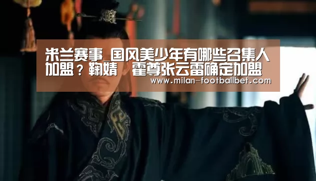 米兰赛事_国风美少年有哪些召集人加盟?鞠婧祎霍尊张云雷确定加盟(图3) 米兰入口