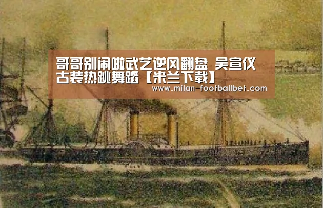 哥哥别闹啦武艺逆风翻盘 吴宣仪古装热跳舞蹈【米兰下载】(图1) 米兰入口