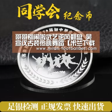 哥哥别闹啦武艺逆风翻盘 吴宣仪古装热跳舞蹈【米兰下载】(图2) 米兰网站