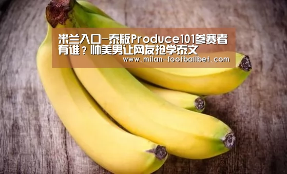 米兰入口-泰版Produce101参赛者有谁?帅美男让网友抢学泰文(图2) 米兰入口