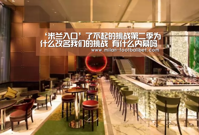 ‘米兰入口’了不起的挑战第二季为什么改名我们的挑战 有什么内幕吗?(图2) 米兰网站