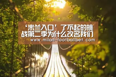 ‘米兰入口’了不起的挑战第二季为什么改名我们的挑战 有什么内幕吗?(图1) 米兰网站