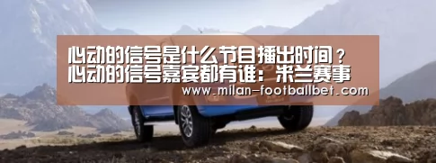 心动的信号是什么节目播出时间?心动的信号嘉宾都有谁:米兰赛事(图3) 米兰网站