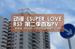 动漫《SUPER LOVERS》第二季首发PV 1月12日开播“米兰赛事”(图1) 米兰网站
