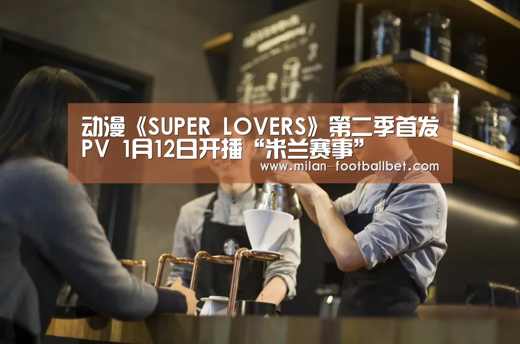 动漫《SUPER LOVERS》第二季首发PV 1月12日开播“米兰赛事”(图2) 米兰赛事